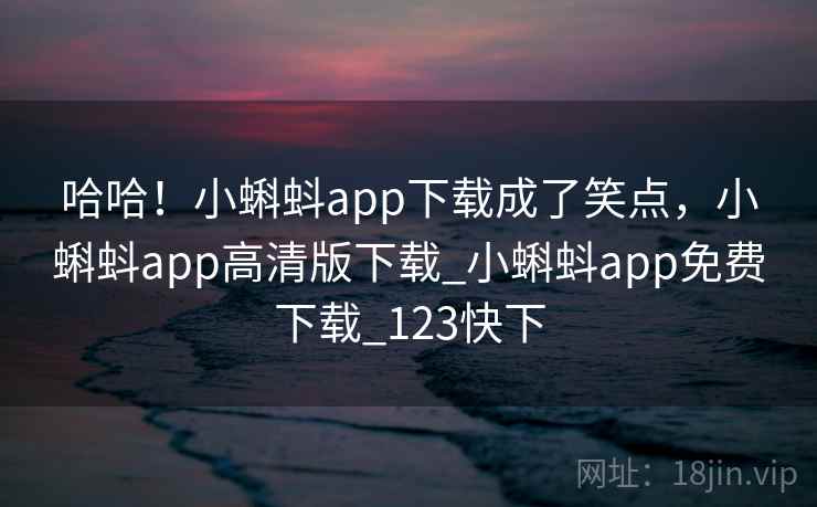 哈哈！小蝌蚪app下载成了笑点，小蝌蚪app高清版下载_小蝌蚪app免费下载_123快下