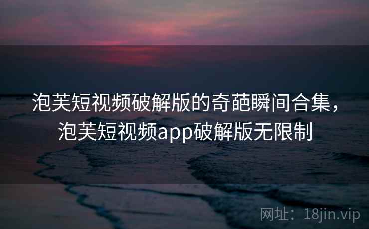 泡芙短视频破解版的奇葩瞬间合集，泡芙短视频app破解版无限制