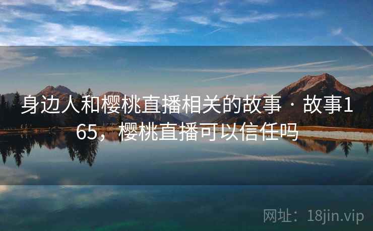 身边人和樱桃直播相关的故事 · 故事165，樱桃直播可以信任吗