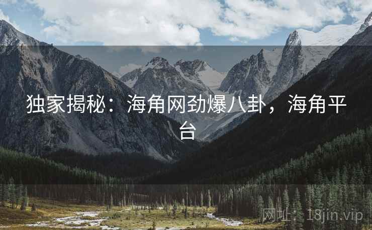 独家揭秘：海角网劲爆八卦，海角平台