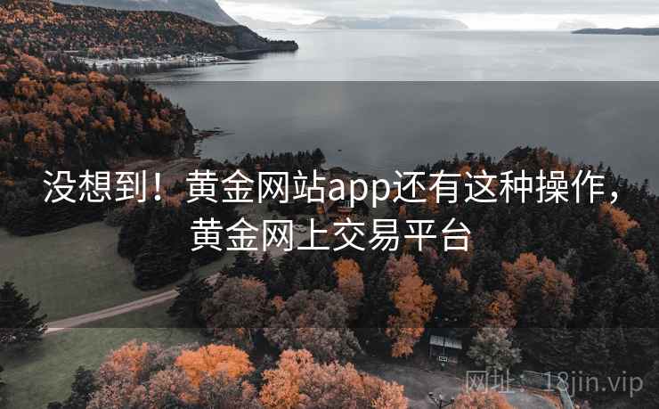 没想到！黄金网站app还有这种操作，黄金网上交易平台