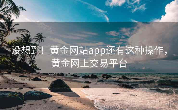 没想到！黄金网站app还有这种操作，黄金网上交易平台