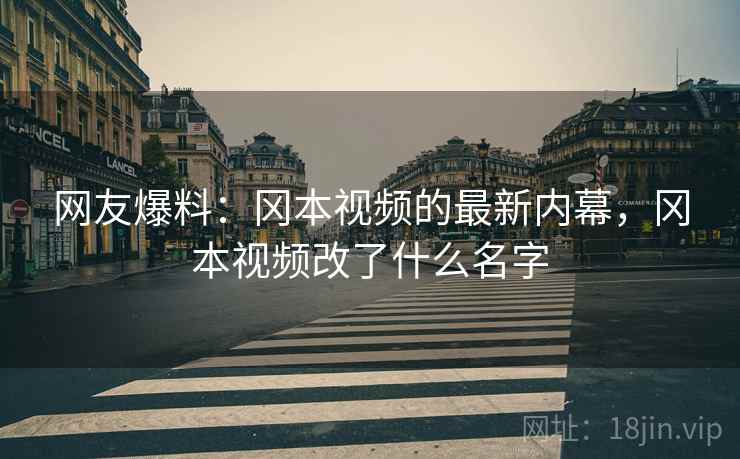 网友爆料：冈本视频的最新内幕，冈本视频改了什么名字