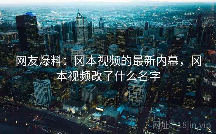 网友爆料：冈本视频的最新内幕，冈本视频改了什么名字