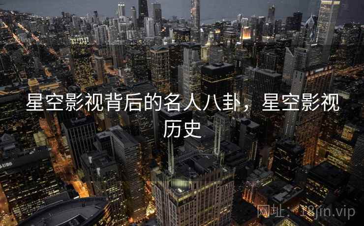 星空影视背后的名人八卦，星空影视历史