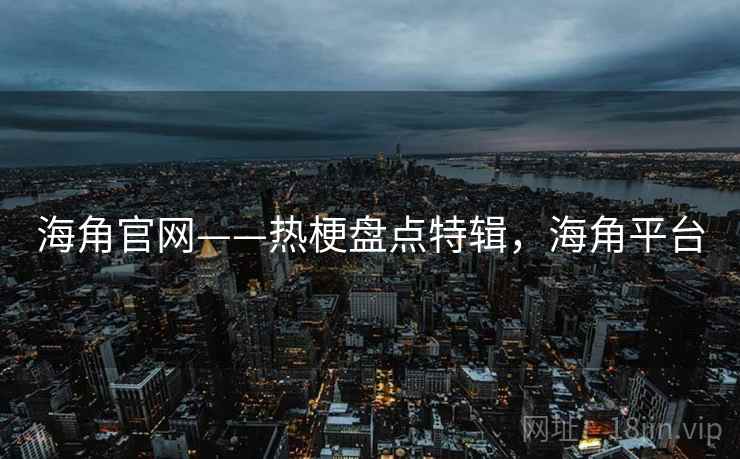海角官网——热梗盘点特辑，海角平台