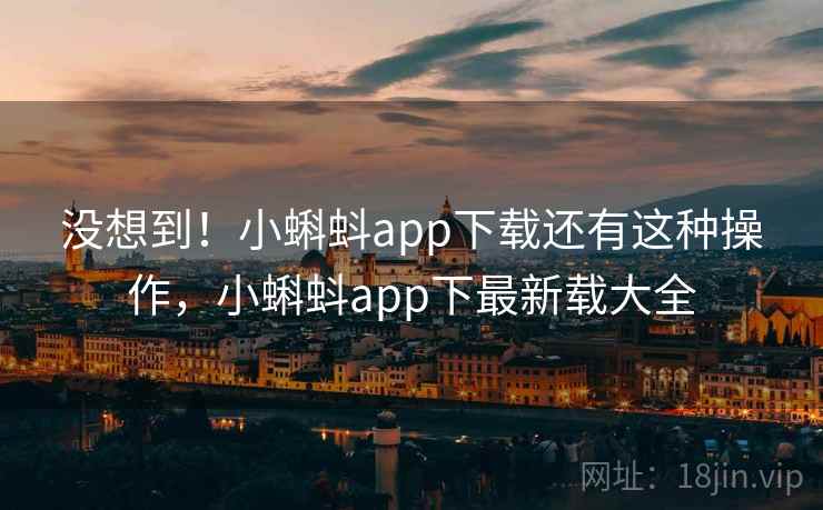 没想到！小蝌蚪app下载还有这种操作，小蝌蚪app下最新载大全