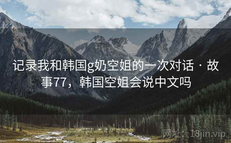 记录我和韩国g奶空姐的一次对话 · 故事77，韩国空姐会说中文吗