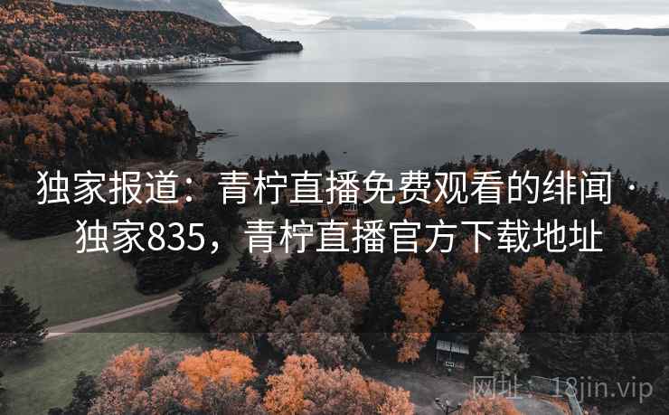 独家报道：青柠直播免费观看的绯闻 · 独家835，青柠直播官方下载地址