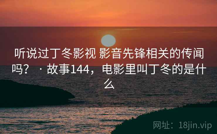 听说过丁冬影视 影音先锋相关的传闻吗？ · 故事144，电影里叫丁冬的是什么