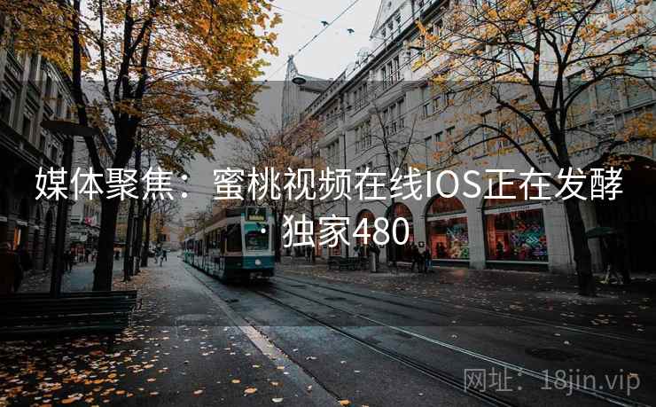 媒体聚焦：蜜桃视频在线IOS正在发酵 · 独家480