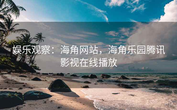 娱乐观察：海角网站，海角乐园腾讯影视在线播放
