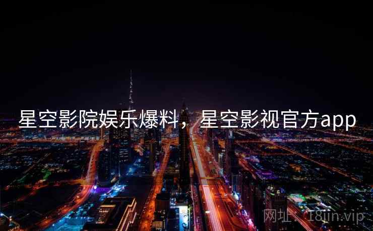 星空影院娱乐爆料，星空影视官方app