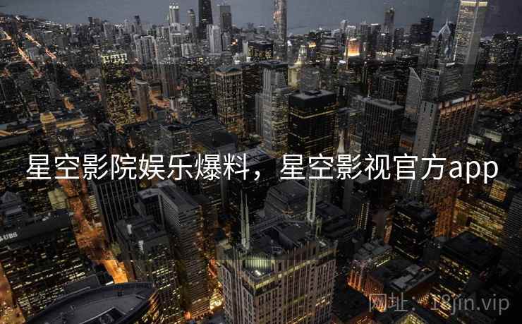星空影院娱乐爆料，星空影视官方app