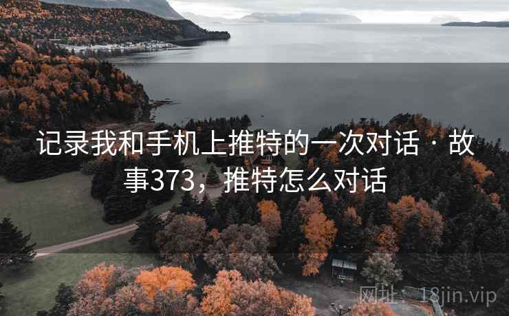 记录我和手机上推特的一次对话 · 故事373，推特怎么对话