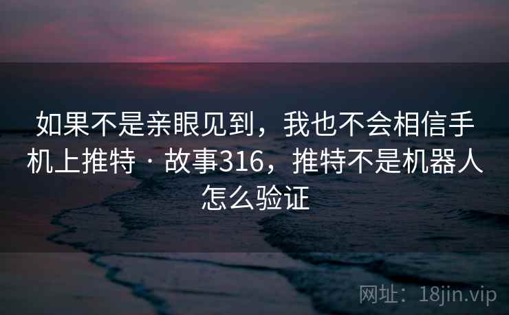如果不是亲眼见到，我也不会相信手机上推特 · 故事316，推特不是机器人怎么验证