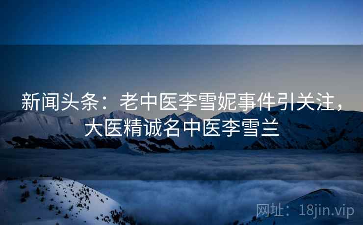 新闻头条：老中医李雪妮事件引关注，大医精诚名中医李雪兰