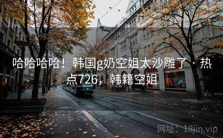 哈哈哈哈！韩国g奶空姐太沙雕了 · 热点726，韩籍空姐