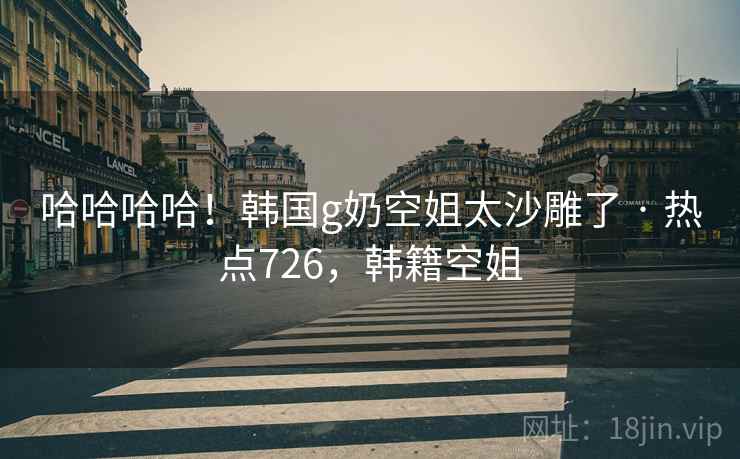 哈哈哈哈！韩国g奶空姐太沙雕了 · 热点726，韩籍空姐