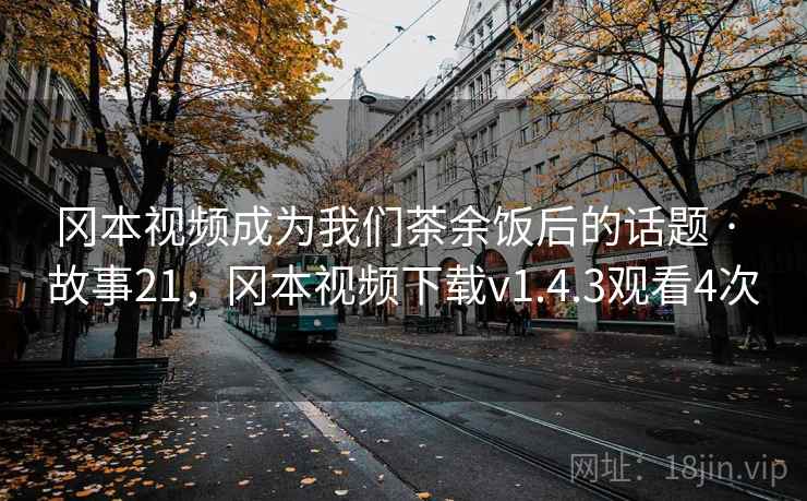 冈本视频成为我们茶余饭后的话题 · 故事21，冈本视频下载v1.4.3观看4次