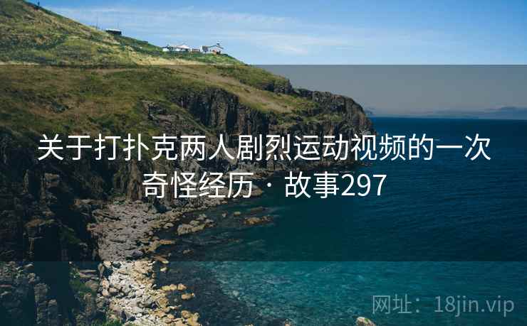 关于打扑克两人剧烈运动视频的一次奇怪经历 · 故事297