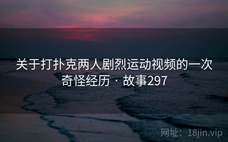 关于打扑克两人剧烈运动视频的一次奇怪经历 · 故事297