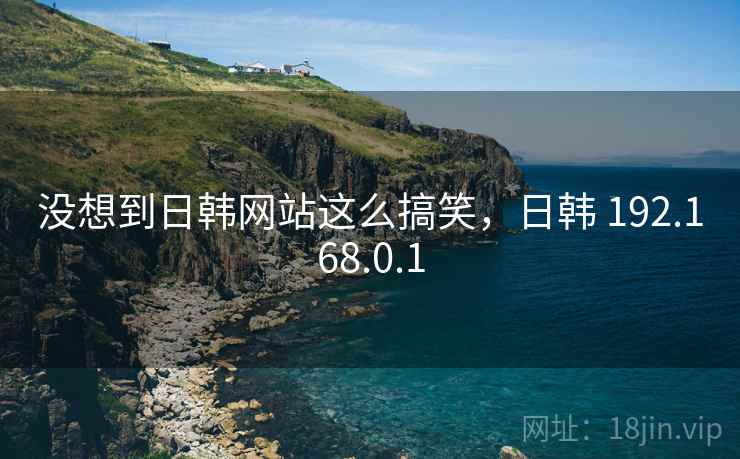 没想到日韩网站这么搞笑，日韩 192.168.0.1