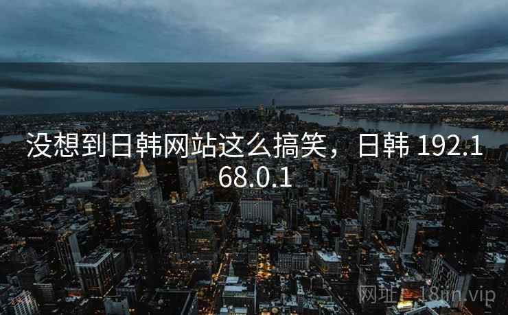 没想到日韩网站这么搞笑，日韩 192.168.0.1