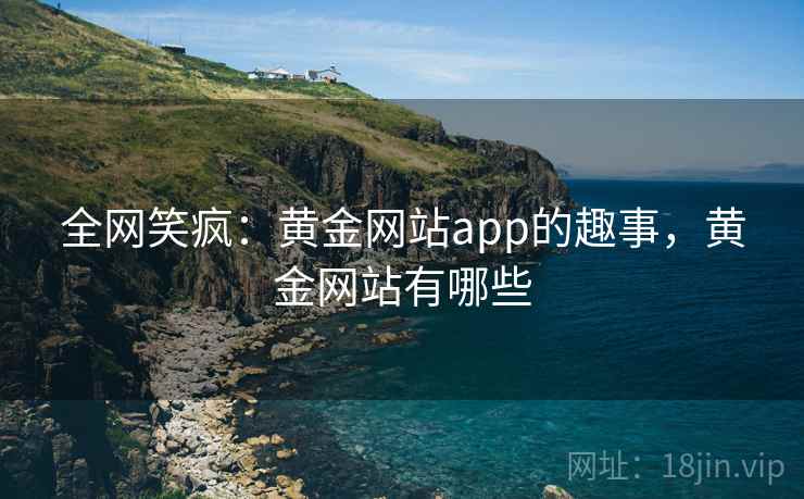 全网笑疯：黄金网站app的趣事，黄金网站有哪些