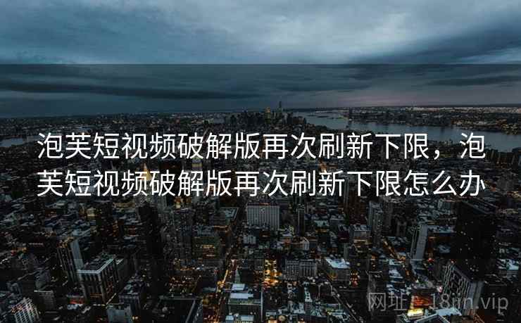 泡芙短视频破解版再次刷新下限，泡芙短视频破解版再次刷新下限怎么办
