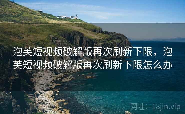 泡芙短视频破解版再次刷新下限，泡芙短视频破解版再次刷新下限怎么办