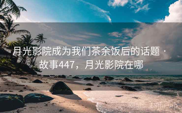 月光影院成为我们茶余饭后的话题 · 故事447，月光影院在哪