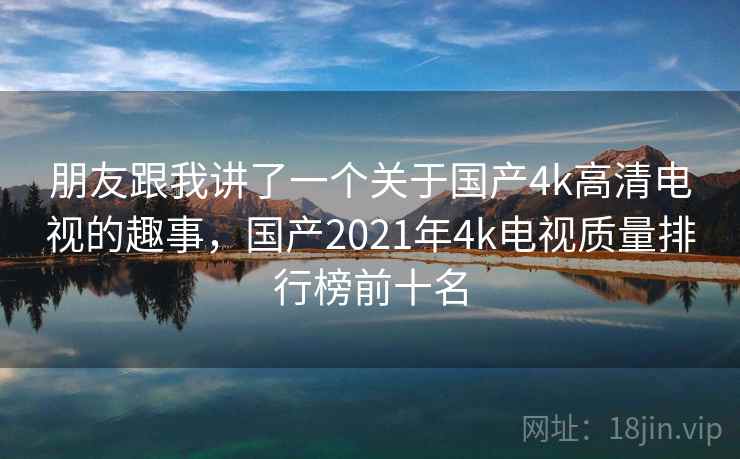 朋友跟我讲了一个关于国产4k高清电视的趣事，国产2021年4k电视质量排行榜前十名