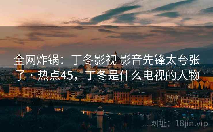 全网炸锅：丁冬影视 影音先锋太夸张了 · 热点45，丁冬是什么电视的人物