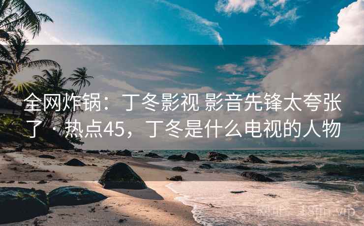 全网炸锅:丁冬影视 影音先锋太夸张了 · 热点45,丁冬是什么电视的人物 全网炸锅:丁冬影视 影音先锋太夸张了 · 热点45,丁冬是什么电视的人物