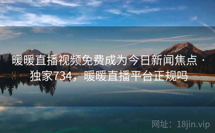 暖暖直播视频免费成为今日新闻焦点 · 独家734，暖暖直播平台正规吗