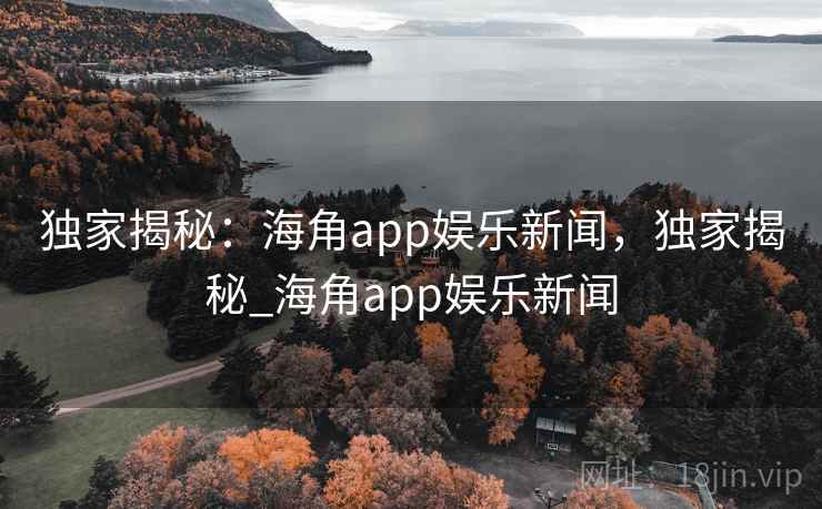 独家揭秘:海角app娱乐新闻,独家揭秘_海角app娱乐新闻 独家揭秘:海角app娱乐新闻,独家揭秘_海角app娱乐新闻