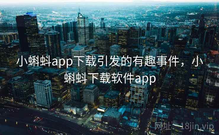 小蝌蚪app下载引发的有趣事件,小蝌蚪下载软件app