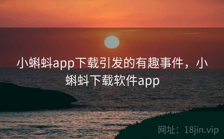 小蝌蚪app下载引发的有趣事件,小蝌蚪下载软件app 小蝌蚪app下载引发的有趣事件,小蝌蚪下载软件app