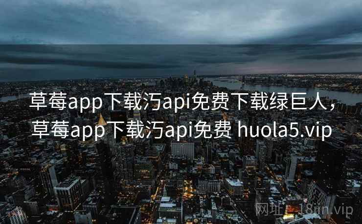 草莓app下载汅api免费下载绿巨人,草莓app下载汅api免费 huola5.vip 草莓app下载汅api免费下载绿巨人,草莓app下载汅api免费 huola5.vip