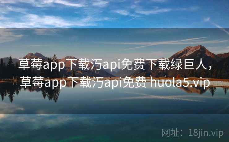 草莓app下载汅api免费下载绿巨人,草莓app下载汅api免费 huola5.vip