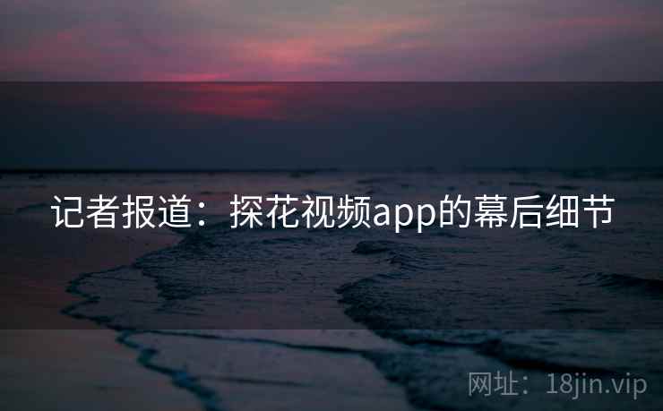 记者报道:探花视频app的幕后细节