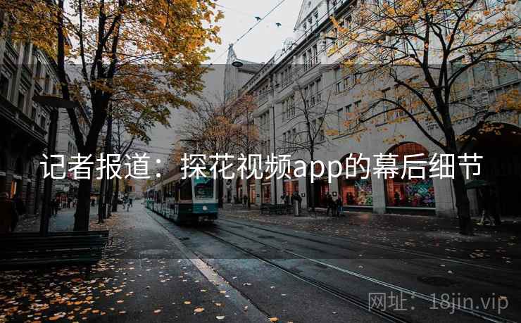 记者报道：探花视频app的幕后细节