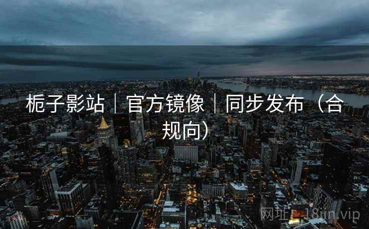 栀子影站|官方镜像|同步发布(合规向)