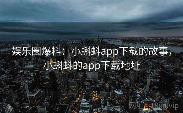 娱乐圈爆料:小蝌蚪app下载的故事,小蝌蚪的app下载地址 娱乐圈爆料:小蝌蚪app下载的故事,小蝌蚪的app下载地址