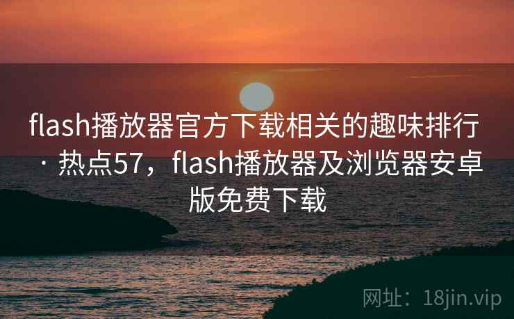 flash播放器官方下载相关的趣味排行 · 热点57，flash播放器及浏览器安卓版免费下载