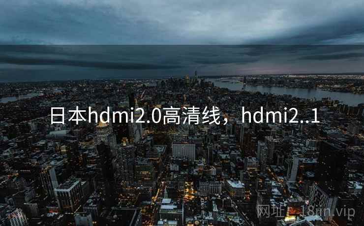 日本hdmi2.0高清线,hdmi2..1