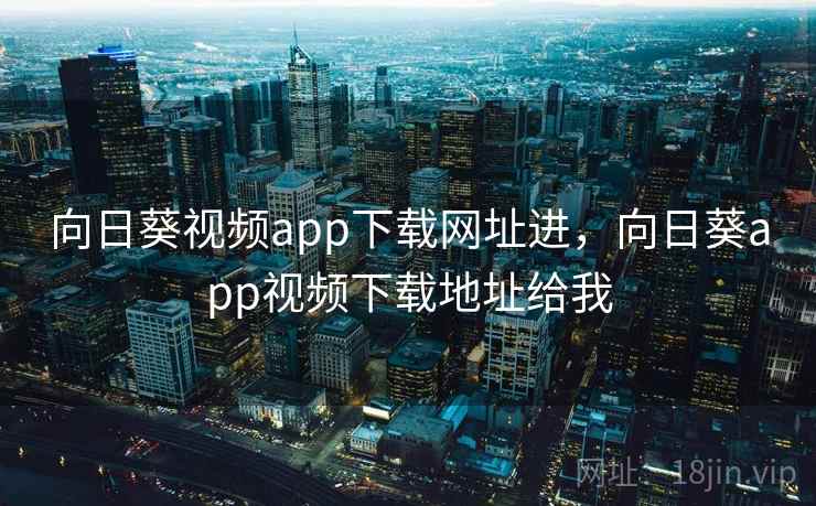 向日葵视频app下载网址进,向日葵app视频下载地址给我