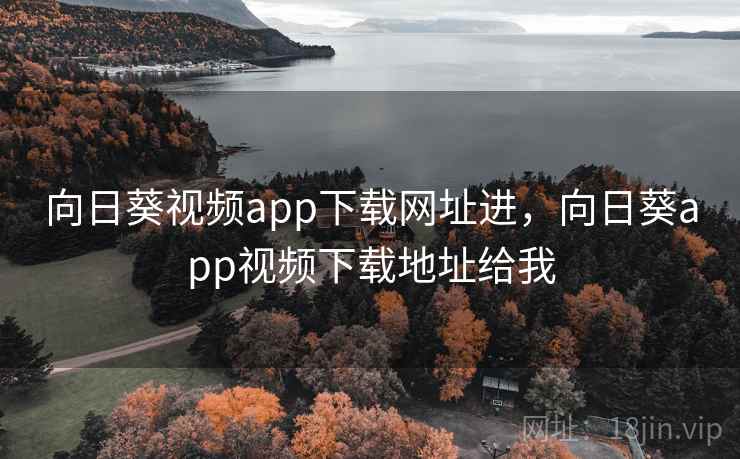 向日葵视频app下载网址进,向日葵app视频下载地址给我 向日葵视频app下载网址进,向日葵app视频下载地址给我