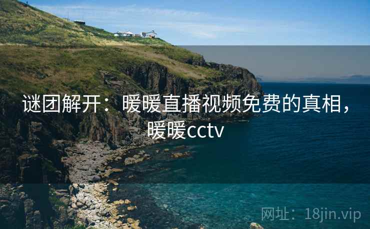 谜团解开:暖暖直播视频免费的真相,暖暖cctv